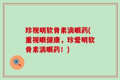 珍视明软骨素滴眼药(重视眼健康，珍爱明软骨素滴眼药！)