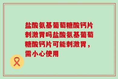 盐酸氨基葡萄糖酸钙片刺激胃吗盐酸氨基葡萄糖酸钙片可能刺激胃，需小心使用