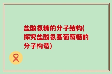 盐酸氨糖的分子结构(探究盐酸氨基葡萄糖的分子构造)