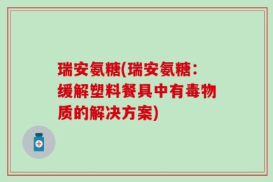 瑞安氨糖(瑞安氨糖：缓解塑料餐具中有毒物质的解决方案)