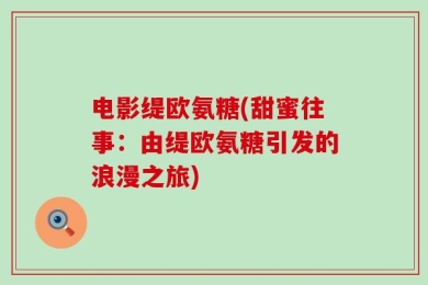 电影缇欧氨糖(甜蜜往事：由缇欧氨糖引发的浪漫之旅)