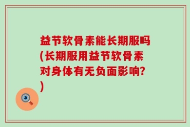 益节软骨素能长期服吗(长期服用益节软骨素对身体有无负面影响？)