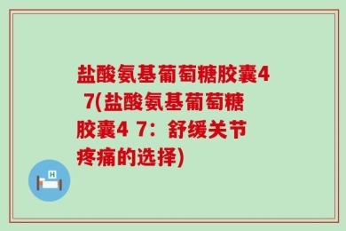 盐酸氨基葡萄糖胶囊4 7(盐酸氨基葡萄糖胶囊4 7：舒缓关节疼痛的选择)