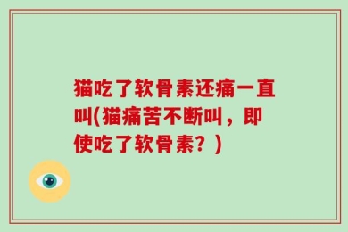 猫吃了软骨素还痛一直叫(猫痛苦不断叫，即使吃了软骨素？)