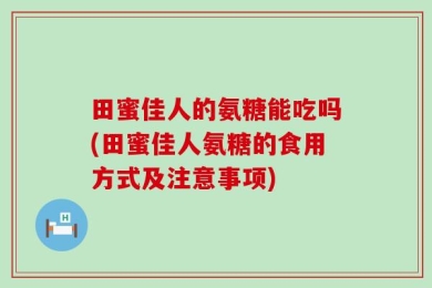 田蜜佳人的氨糖能吃吗(田蜜佳人氨糖的食用方式及注意事项)