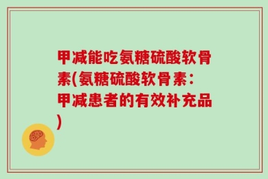 甲减能吃氨糖硫酸软骨素(氨糖硫酸软骨素：甲减患者的有效补充品)