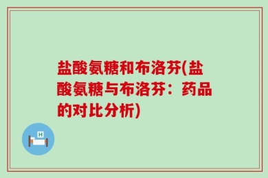 盐酸氨糖和布洛芬(盐酸氨糖与布洛芬：药品的对比分析)