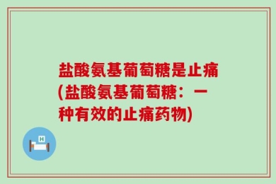 盐酸氨基葡萄糖是止痛(盐酸氨基葡萄糖：一种有效的止痛药物)