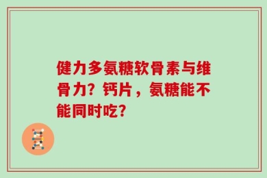 健力多氨糖软骨素与维骨力？钙片，氨糖能不能同时吃？
