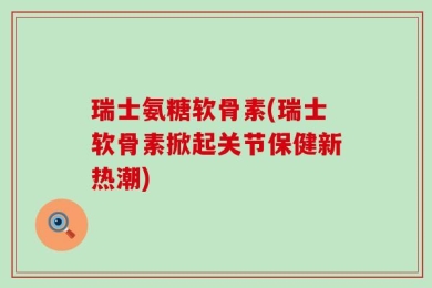 瑞士氨糖软骨素(瑞士软骨素掀起关节保健新热潮)