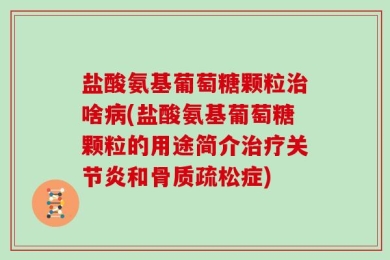 盐酸氨基葡萄糖颗粒治啥病(盐酸氨基葡萄糖颗粒的用途简介治疗关节炎和骨质疏松症)