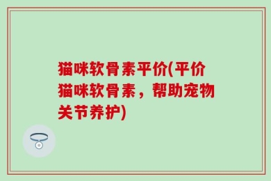 猫咪软骨素平价(平价猫咪软骨素，帮助宠物关节养护)