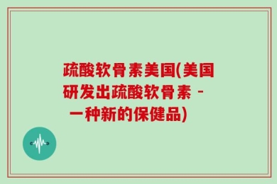 疏酸软骨素美国(美国研发出疏酸软骨素 - 一种新的保健品)