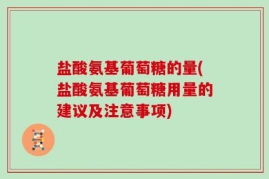 盐酸氨基葡萄糖的量(盐酸氨基葡萄糖用量的建议及注意事项)