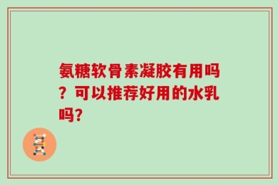 氨糖软骨素凝胶有用吗？可以推荐好用的水乳吗？