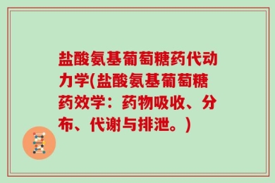 盐酸氨基葡萄糖药代动力学(盐酸氨基葡萄糖药效学：药物吸收、分布、代谢与排泄。)