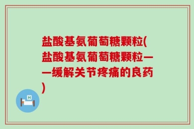 盐酸基氨葡萄糖颗粒(盐酸基氨葡萄糖颗粒——缓解关节疼痛的良药)