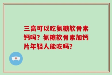 三高可以吃氨糖软骨素钙吗？氨糖软骨素加钙片年轻人能吃吗？