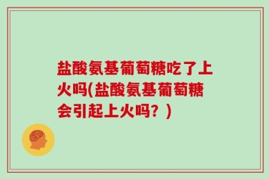 盐酸氨基葡萄糖吃了上火吗(盐酸氨基葡萄糖会引起上火吗？)