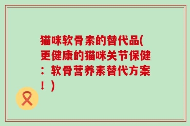 猫咪软骨素的替代品(更健康的猫咪关节保健：软骨营养素替代方案！)