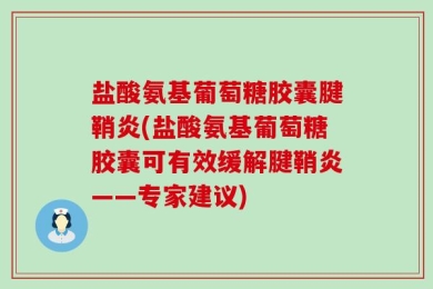 盐酸氨基葡萄糖胶囊腱鞘炎(盐酸氨基葡萄糖胶囊可有效缓解腱鞘炎——专家建议)