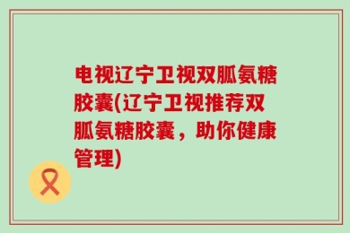 电视辽宁卫视双胍氨糖胶囊(辽宁卫视推荐双胍氨糖胶囊，助你健康管理)