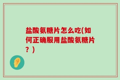盐酸氨糖片怎么吃(如何正确服用盐酸氨糖片？)