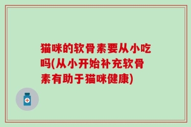 猫咪的软骨素要从小吃吗(从小开始补充软骨素有助于猫咪健康)
