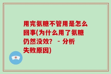 用完氨糖不管用是怎么回事(为什么用了氨糖仍然没效？ - 分析失败原因)