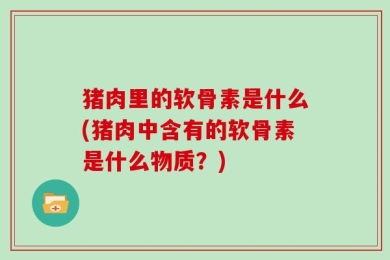 猪肉里的软骨素是什么(猪肉中含有的软骨素是什么物质？)