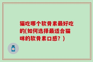 猫吃哪个软骨素最好吃的(如何选择最适合猫咪的软骨素口感？)