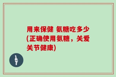 用来保健 氨糖吃多少(正确使用氨糖，关爱关节健康)
