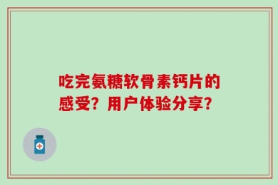 吃完氨糖软骨素钙片的感受？用户体验分享？
