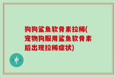狗狗鲨鱼软骨素拉稀(宠物狗服用鲨鱼软骨素后出现拉稀症状)