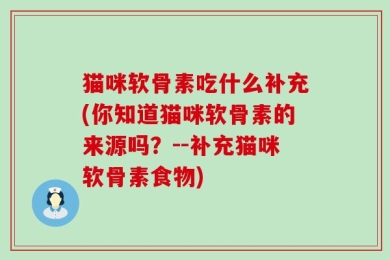 猫咪软骨素吃什么补充(你知道猫咪软骨素的来源吗？--补充猫咪软骨素食物)