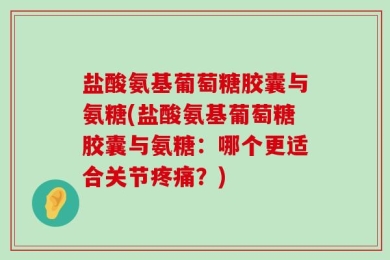 盐酸氨基葡萄糖胶囊与氨糖(盐酸氨基葡萄糖胶囊与氨糖：哪个更适合关节疼痛？)