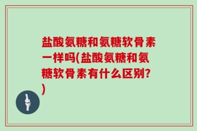盐酸氨糖和氨糖软骨素一样吗(盐酸氨糖和氨糖软骨素有什么区别？)