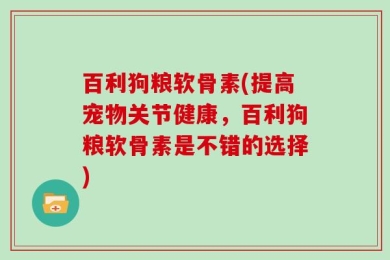 百利狗粮软骨素(提高宠物关节健康，百利狗粮软骨素是不错的选择)