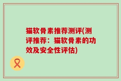 猫软骨素推荐测评(测评推荐：猫软骨素的功效及安全性评估)