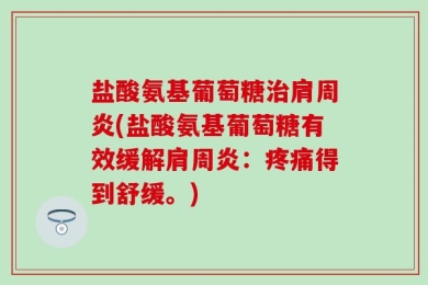 盐酸氨基葡萄糖治肩周炎(盐酸氨基葡萄糖有效缓解肩周炎：疼痛得到舒缓。)