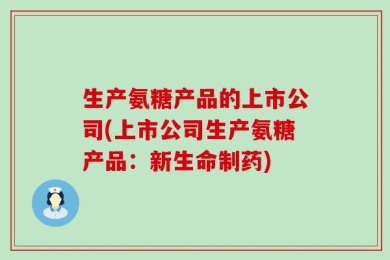 生产氨糖产品的上市公司(上市公司生产氨糖产品：新生命制药)