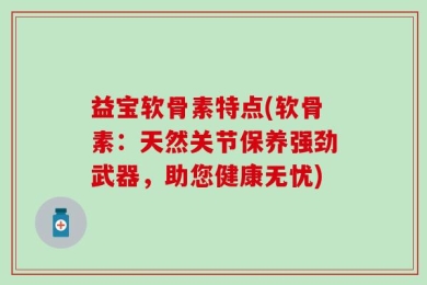 益宝软骨素特点(软骨素：天然关节保养强劲武器，助您健康无忧)