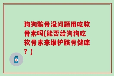 狗狗髌骨没问题用吃软骨素吗(能否给狗狗吃软骨素来维护髌骨健康？)