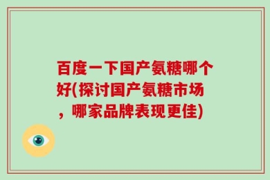百度一下国产氨糖哪个好(探讨国产氨糖市场，哪家品牌表现更佳)