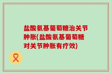 盐酸氨基葡萄糖治关节肿胀(盐酸氨基葡萄糖对关节肿胀有疗效)