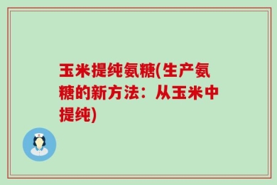 玉米提纯氨糖(生产氨糖的新方法：从玉米中提纯)