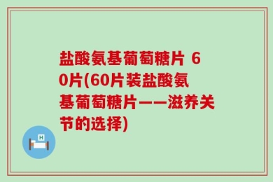 盐酸氨基葡萄糖片 60片(60片装盐酸氨基葡萄糖片——滋养关节的选择)