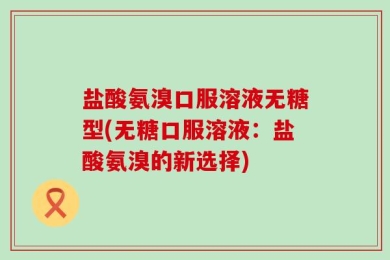盐酸氨溴口服溶液无糖型(无糖口服溶液：盐酸氨溴的新选择)
