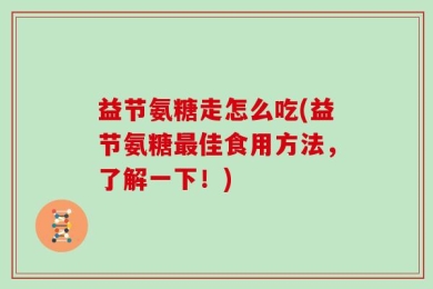 益节氨糖走怎么吃(益节氨糖最佳食用方法，了解一下！)