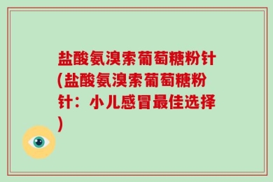 盐酸氨溴索葡萄糖粉针(盐酸氨溴索葡萄糖粉针：小儿感冒最佳选择)